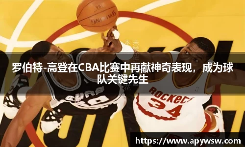 罗伯特-高登在CBA比赛中再献神奇表现，成为球队关键先生